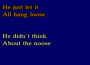 He just let it
All hang loose

He didn't think
About the noose