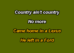 Country ain't country

No more
Came home in a Lexus

He left in a Ford
