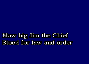 Now big Jim the Chief
Stood for law and order