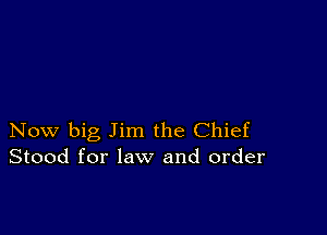 Now big Jim the Chief
Stood for law and order