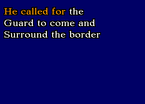 He called for the
Guard to come and
Surround the border