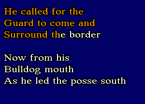 He called for the
Guard to come and
Surround the border

Now from his
Bulldog mouth
As he led the posse south