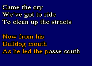 Came the cry
XVe'Ve got to ride
To clean up the streets

Now from his

Bulldog mouth
As he led the posse south