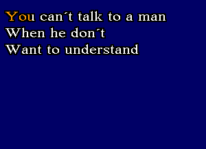 You can't talk to a man
XVhen he don t
XVant to understand