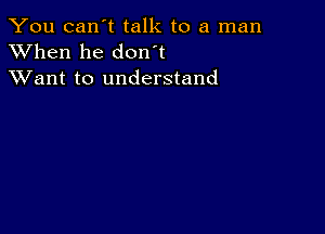 You can't talk to a man
XVhen he don t
XVant to understand