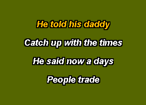 He told his daddy

Catch up with the times

He said now a days

People trade