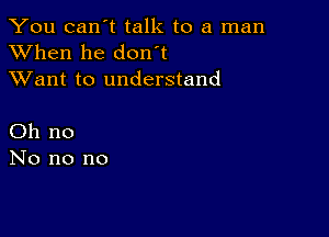 You can't talk to a man
XVhen he don t
XVant to understand

Oh no
No no no