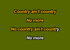 Country ain't country

No more

No country ain't country

No more