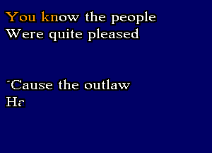 You know the people
XVere quite pleased

Cause the outlaw
H?