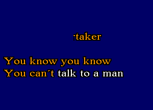 'taker

You know you know
You can't talk to a man