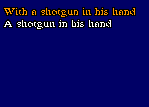 XVith a shotgun in his hand
A shotgun in his hand