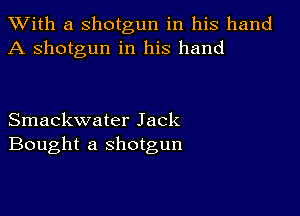 XVith a shotgun in his hand
A shotgun in his hand

Smackwater Jack
Bought a shotgun