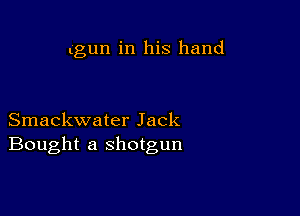 (gun in his hand

Smackwater Jack
Bought a shotgun