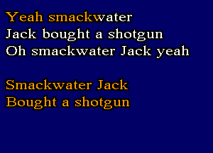 Yeah smackwater
Jack bought a shotgun
Oh smackwater Jack yeah

Smackwater Jack
Bought a shotgun