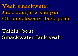 Yeah smackwater
Jack bought a shotgun
Oh smackwater Jack yeah

Talkin' bout
Smackwater Jack yeah