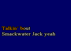 Talkin' bout
Smackwater Jack yeah