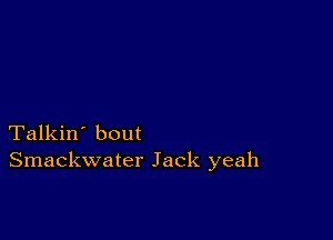 Talkin' bout
Smackwater Jack yeah