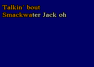 Talkin' bout
Smackwater Jack oh