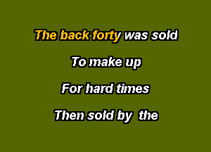 The back forty was said
To make up

For hard times

Then sold by the