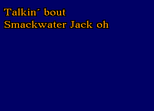 Talkin' bout
Smackwater Jack oh