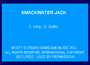 SMAC KWATER JACK

C. King- 0. Goffm

.19?1 SCREEN GEMS-EMI MUSIC INC.
ALL RIGHTS RESERVED. INTERNATIONAL COPYRIGHT
SECURED. USED BY PERMISSION.