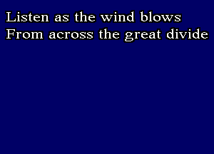 Listen as the wind blows
From across the great divide