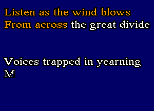 Listen as the wind blows
From across the great divide

Voices trapped in yearning
M