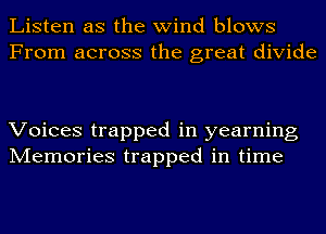 Listen as the wind blows
From across the great divide

Voices trapped in yearning
Memories trapped in time