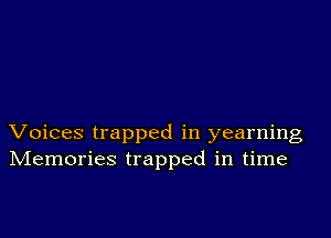 Voices trapped in yearning
IVIemories trapped in time