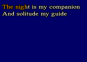 The night is my companion
And solitude my guide