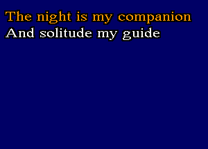 The night is my companion
And solitude my guide