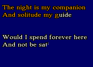 The night is my companion
And solitude my guide

Would I spend forever here
And not be seat