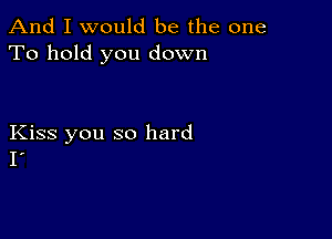 And I would be the one
To hold you down

Kiss you so hard
I'