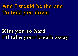 And I would be the one
To hold you down

Kiss you so hard
I'll take your breath away