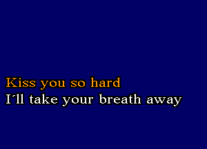 Kiss you so hard
I'll take your breath away