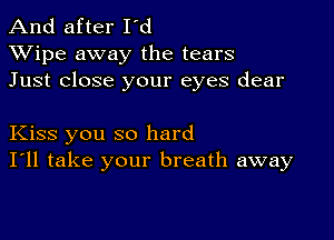 And after I'd
XVipe away the tears
Just close your eyes dear

Kiss you so hard
I'll take your breath away