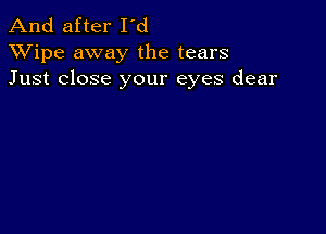 And after I'd
XVipe away the tears
Just close your eyes dear