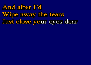 And after I'd
XVipe away the tears
Just close your eyes dear