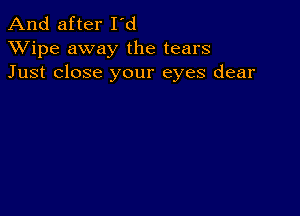 And after I'd
XVipe away the tears
Just close your eyes dear