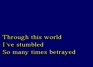 Through this world
I've stumbled

So many times betrayed