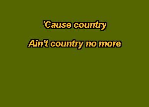 'Cause country

Am? country no more