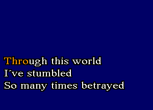 Through this world
I've stumbled

So many times betrayed