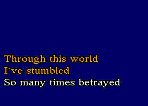 Through this world
I've stumbled

So many times betrayed