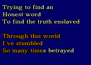 Trying to find an
Honest word
To find the truth enslaved

Through this world
I've stumbled

So many times betrayed