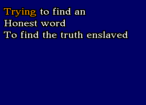 Trying to find an
Honest word
To find the truth enslaved