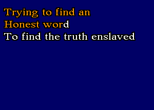 Trying to find an
Honest word
To find the truth enslaved