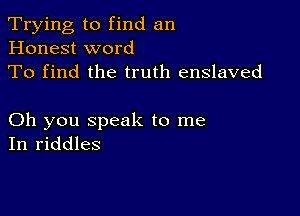 Trying to find an
Honest word
To find the truth enslaved

Oh you speak to me
In riddles