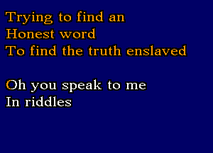 Trying to find an
Honest word
To find the truth enslaved

Oh you speak to me
In riddles