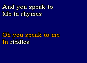 And you speak to
Me in rhymes

Oh you speak to me
In riddles