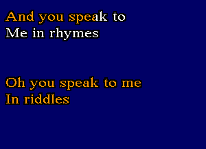 And you speak to
Me in rhymes

Oh you speak to me
In riddles